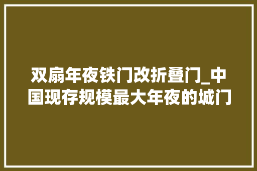 双扇年夜铁门改折叠门_中国现存规模最大年夜的城门已有六百多年历史每地块砖都很了不起 复合门