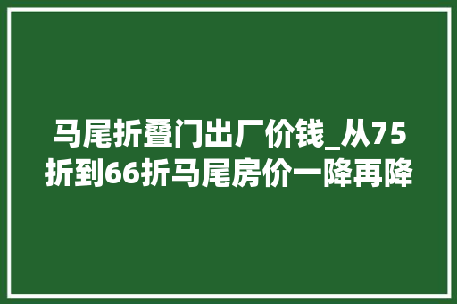 马尾折叠门出厂价钱_从75折到66折马尾房价一降再降你还敢买吗