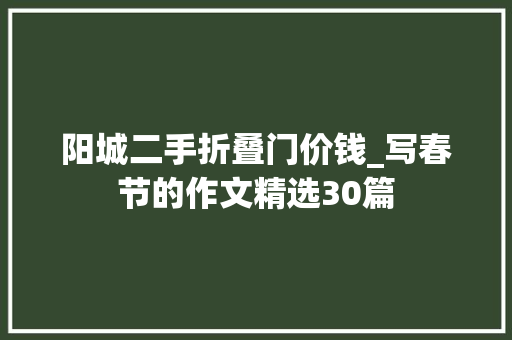 阳城二手折叠门价钱_写春节的作文精选30篇