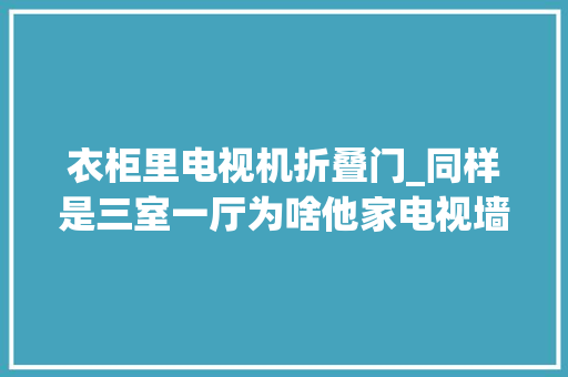 衣柜里电视机折叠门_同样是三室一厅为啥他家电视墙会扭转衣柜会隐形窗户会折叠