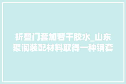 折叠门套加若干胶水_山东聚润装配材料取得一种钢套覆膜门套专利使门套主体拆装方便