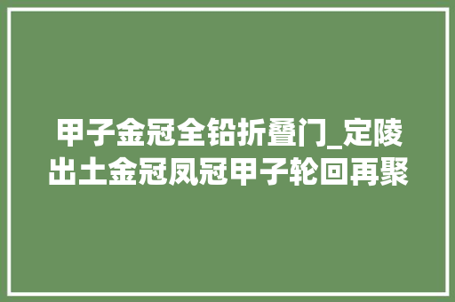 甲子金冠全铅折叠门_定陵出土金冠凤冠甲子轮回再聚首