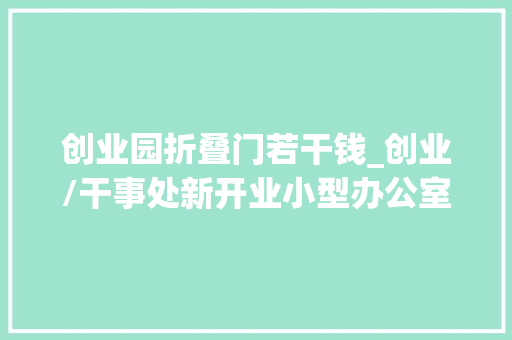 创业园折叠门若干钱_创业/干事处新开业小型办公室8折招租
