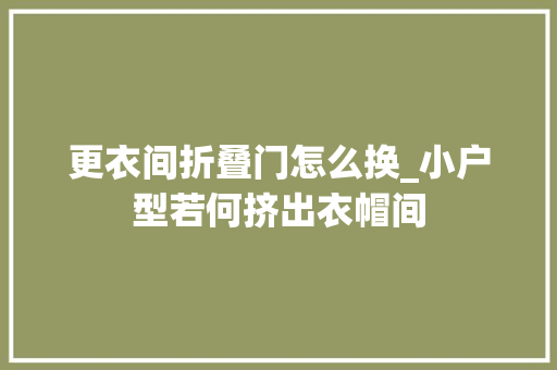 更衣间折叠门怎么换_小户型若何挤出衣帽间