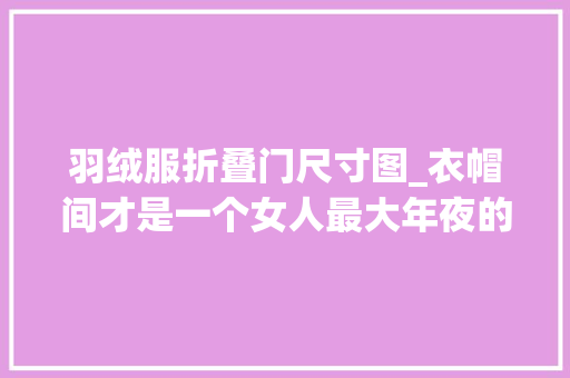 羽绒服折叠门尺寸图_衣帽间才是一个女人最大年夜的体面一波尺寸来了都是干货