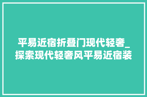 平易近宿折叠门现代轻奢_探索现代轻奢风平易近宿装修的独特魅力