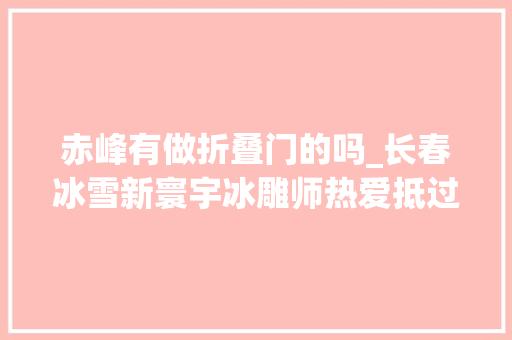 赤峰有做折叠门的吗_长春冰雪新寰宇冰雕师热爱抵过严寒有的月薪十万 实木门