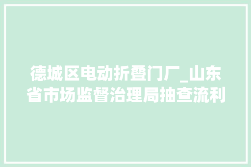德城区电动折叠门厂_山东省市场监督治理局抽查流利领域电热毯产品28批次不合格9批次