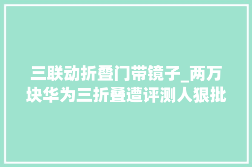 三联动折叠门带镜子_两万块华为三折叠遭评测人狠批携带像砖头网友热议赓续