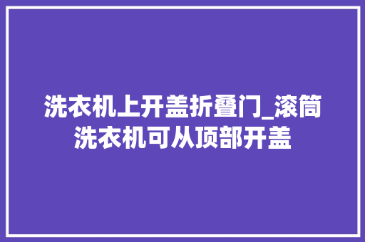 洗衣机上开盖折叠门_滚筒洗衣机可从顶部开盖