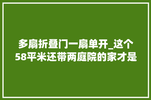 多扇折叠门一扇单开_这个58平米还带两庭院的家才是美哭我的中国式审美
