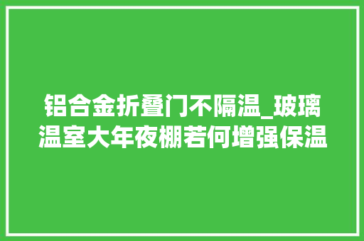 铝合金折叠门不隔温_玻璃温室大年夜棚若何增强保温机能 玻璃门