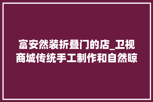 富安然装折叠门的店_卫视商城传统手工制作和自然晾晒给你一个馋人的陕西小甜心
