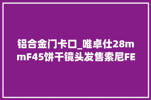 铝合金门卡口_唯卓仕28mmF45饼干镜头发售索尼FE卡口439元起