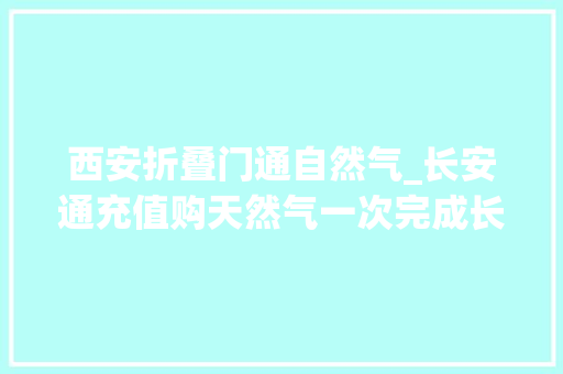 西安折叠门通自然气_长安通充值购天然气一次完成长安通与秦华燃气集团实现营业互通西安市平易近可在就近营业点解决 塑钢门