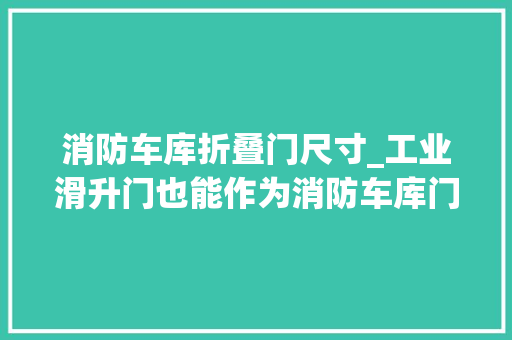 消防车库折叠门尺寸_工业滑升门也能作为消防车库门