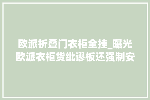 欧派折叠门衣柜全挂_曝光欧派衣柜货纰谬板还强制安装