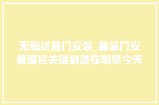 无缝折叠门安装_套装门安装流程关键到底在哪里今天必须要搞清楚