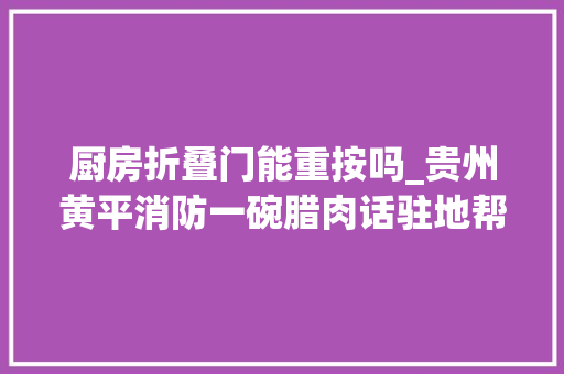 厨房折叠门能重按吗_贵州黄平消防一碗腊肉话驻地帮扶情