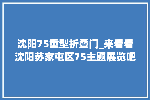 沈阳75重型折叠门_来看看沈阳苏家屯区75主题展览吧这里有你青春的回忆 塑钢门