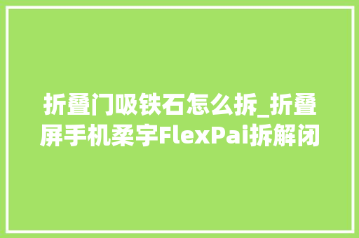 折叠门吸铁石怎么拆_折叠屏手机柔宇FlexPai拆解闭合靠一颗磁铁