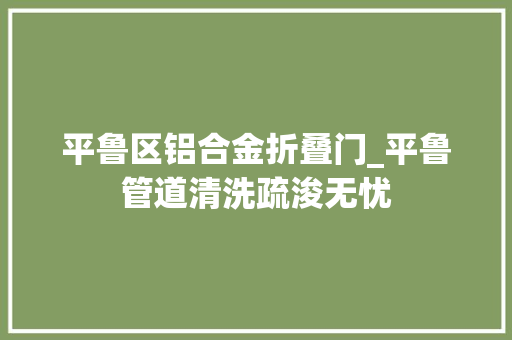平鲁区铝合金折叠门_平鲁管道清洗疏浚无忧