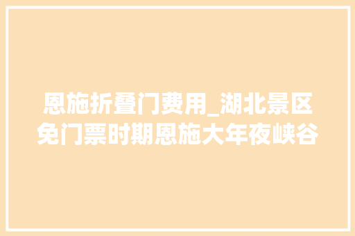 恩施折叠门费用_湖北景区免门票时期恩施大年夜峡谷实用游玩攻略解决你的十大年夜疑问