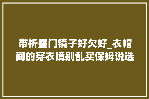 带折叠门镜子好欠好_衣帽间的穿衣镜别乱买保姆说选不好会影响健康
