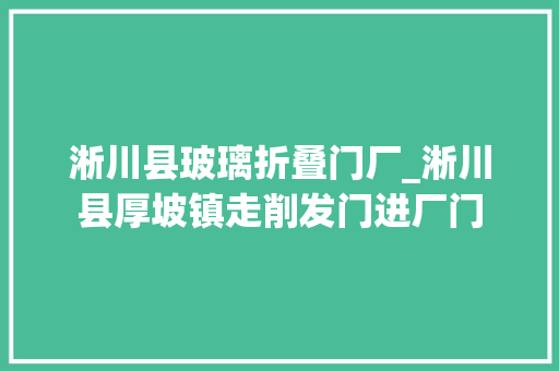 淅川县玻璃折叠门厂_淅川县厚坡镇走削发门进厂门