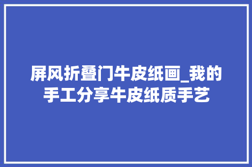 屏风折叠门牛皮纸画_我的手工分享牛皮纸质手艺