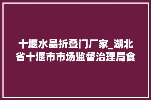 十堰水晶折叠门厂家_湖北省十堰市市场监督治理局食物安然监督抽检信息通知书记2023年第24期