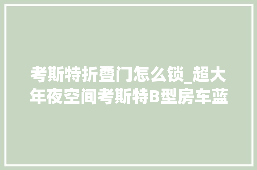 考斯特折叠门怎么锁_超大年夜空间考斯特B型房车蓝牌C照