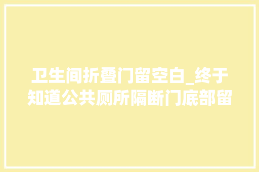 卫生间折叠门留空白_终于知道公共厕所隔断门底部留空是做这些的真是没想到啊