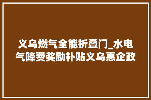义乌燃气全能折叠门_水电气降费奖励补贴义乌惠企政策实打实 实木门