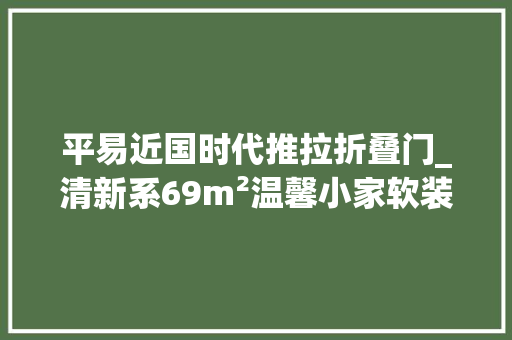 平易近国时代推拉折叠门_清新系69m²温馨小家软装只花了不到10w元却装出了豪宅感