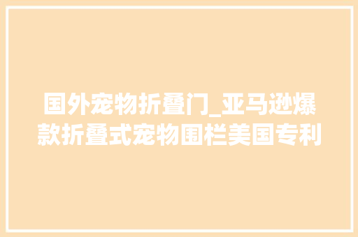 国外宠物折叠门_亚马逊爆款折叠式宠物围栏美国专利侵权预警 推拉门