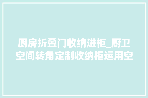 厨房折叠门收纳进柜_厨卫空间转角定制收纳柜运用空间提升收纳