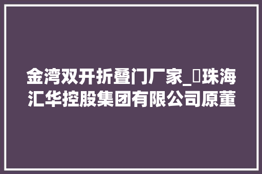 金湾双开折叠门厂家_​珠海汇华控股集团有限公司原董事长郑海雄被双开 铝合金门