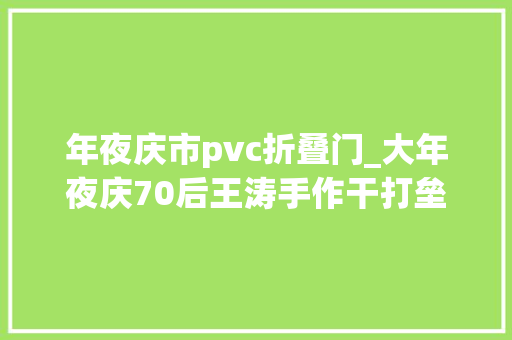 年夜庆市pvc折叠门_大年夜庆70后王涛手作干打垒留住家的温暖回忆