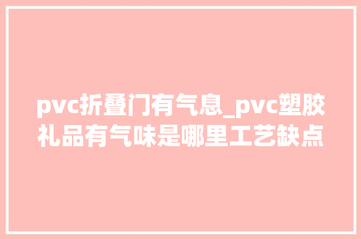 pvc折叠门有气息_pvc塑胶礼品有气味是哪里工艺缺点