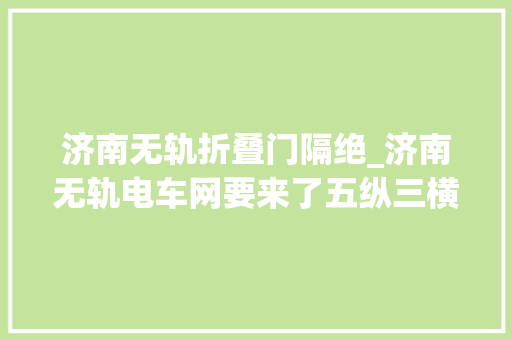 济南无轨折叠门隔绝_济南无轨电车网要来了五纵三横8条线路覆盖19条交通主干道附具体线路