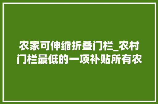 农家可伸缩折叠门栏_农村门栏最低的一项补贴所有农民都能够拿