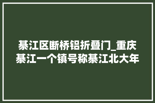 綦江区断桥铝折叠门_重庆綦江一个镇号称綦江北大年夜门风景秀丽景点浩瀚