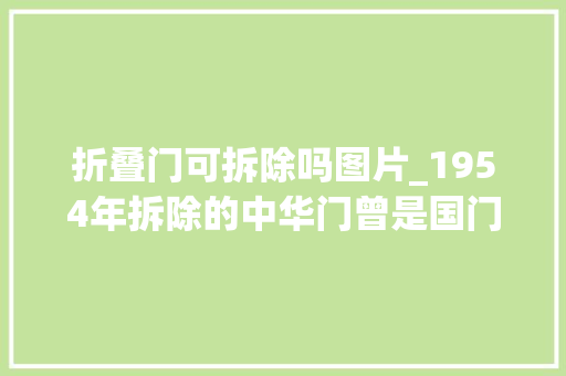 折叠门可拆除吗图片_1954年拆除的中华门曾是国门规格极高图9寺人在门前等溥仪