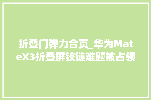 折叠门弹力合页_华为MateX3折叠屏铰链难题被占领李小龙揭秘背后技能