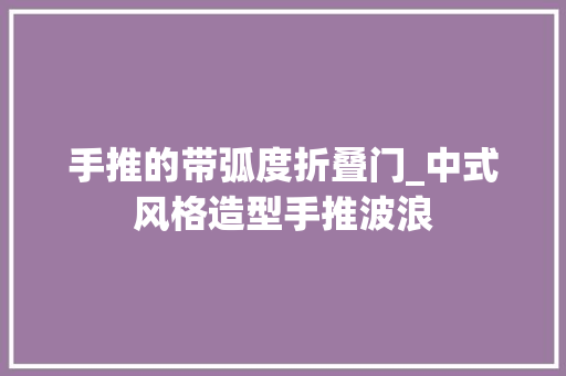 手推的带弧度折叠门_中式风格造型手推波浪 玻璃门
