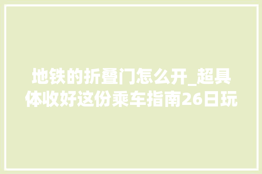 地铁的折叠门怎么开_超具体收好这份乘车指南26日玩转地铁13号线 实木门