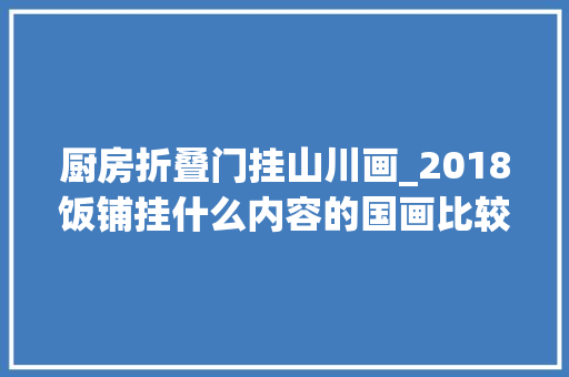 厨房折叠门挂山川画_2018饭铺挂什么内容的国画比较合适山川的山水画不容错过