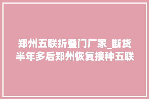 郑州五联折叠门厂家_断货半年多后郑州恢复接种五联疫苗比去年还便宜1块钱