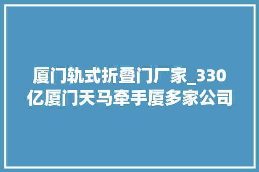 厦门轨式折叠门厂家_330亿厦门天马牵手厦多家公司投建86代LCD产线落址同翔高新城翔安片区 滑动门